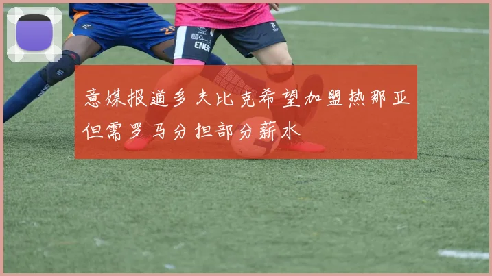 意媒报道多夫比克希望加盟热那亚但需罗马分担部分薪水