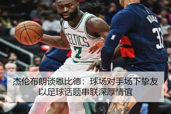 杰伦布朗谈恩比德：球场对手场下挚友 以足球话题串联深厚情谊