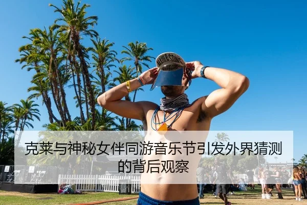 克莱与神秘女伴同游音乐节引发外界猜测的背后观察