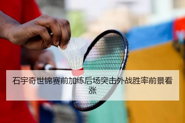 石宇奇世锦赛前加练后场突击外战胜率前景看涨